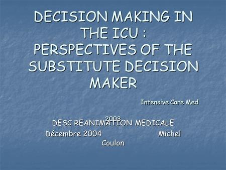 DECISION MAKING IN THE ICU : PERSPECTIVES OF THE SUBSTITUTE DECISION MAKER Intensive Care Med 2003 DESC REANIMATION MEDICALE Décembre 2004Michel Coulon.