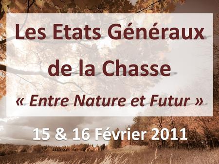 1 Les Etats Généraux de la Chasse « Entre Nature et Futur » 15 & 16 Février 2011.