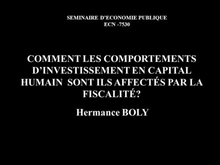 COMMENT LES COMPORTEMENTS DINVESTISSEMENT EN CAPITAL HUMAIN SONT ILS AFFECTÉS PAR LA FISCALITÉ? Hermance BOLY SEMINAIRE DECONOMIE PUBLIQUE ECN -7530.