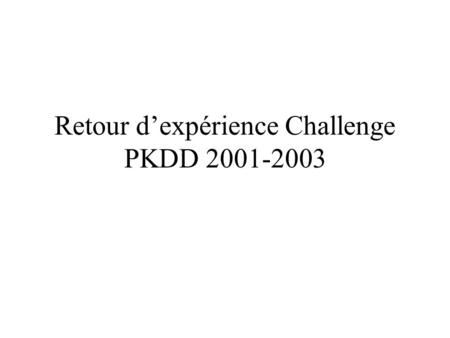 Retour dexpérience Challenge PKDD 2001-2003. Plan Types de données fournies lors des challenges Démarche suivie lors des 3 challenges.
