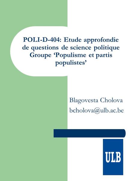 Blagovesta Cholova bcholova@ulb.ac.be POLI-D-404: Etude approfondie de questions de science politique Groupe ‘Populisme et partis populistes’ Blagovesta.