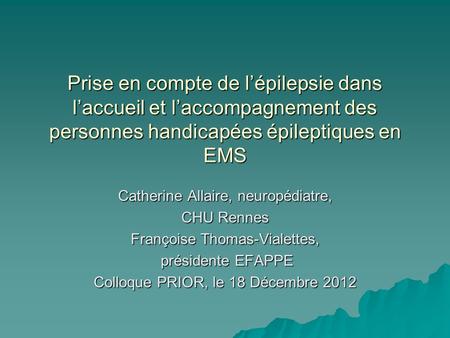 Prise en compte de l’épilepsie dans l’accueil et l’accompagnement des personnes handicapées épileptiques en EMS Catherine Allaire, neuropédiatre, CHU Rennes.