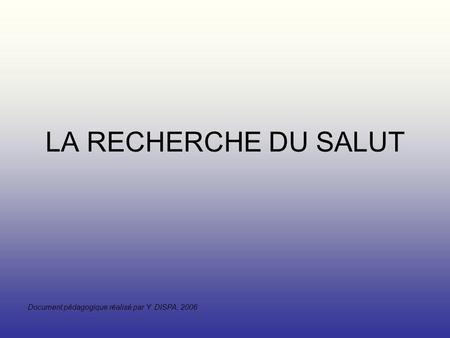 LA RECHERCHE DU SALUT Document pédagogique réalisé par Y. DISPA, 2006.