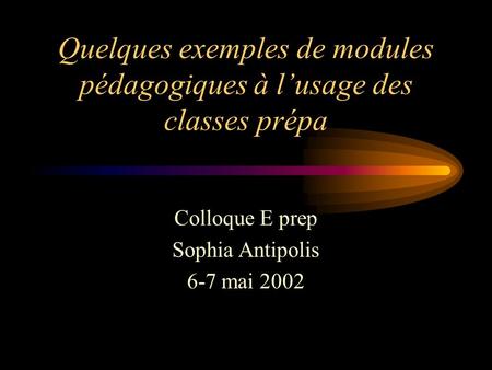 Quelques exemples de modules pédagogiques à lusage des classes prépa Colloque E prep Sophia Antipolis 6-7 mai 2002.