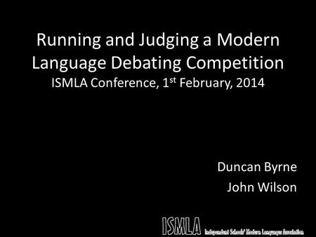 Running and Judging a Modern Language Debating Competition ISMLA Conference, 1 st February, 2014 Duncan Byrne John Wilson.