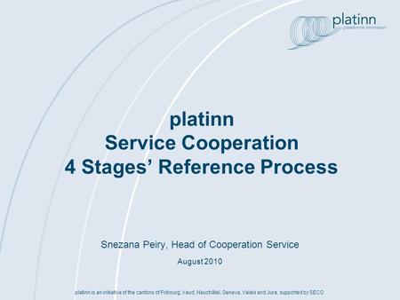 Platinn Service Cooperation 4 Stages Reference Process platinn is an initiative of the cantons of Fribourg, Vaud, Neuchâtel, Geneva, Valais and Jura, supported.