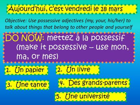 DO NOW: mettez à la possessif (make it possessive – use mon, ma, or mes) Aujourdhui, cest vendredi le 18 mars Objective: Use possessive adjectives (my,