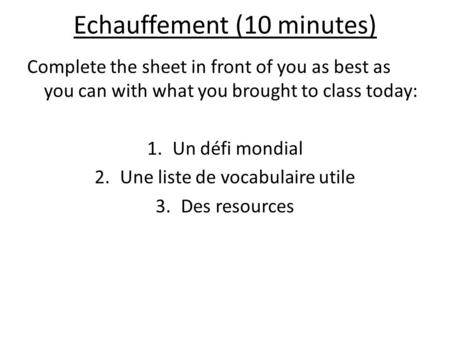 Echauffement (10 minutes) Complete the sheet in front of you as best as you can with what you brought to class today: 1.Un défi mondial 2.Une liste de.