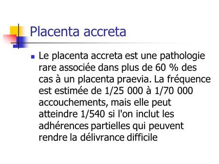 Placenta accreta Le placenta accreta est une pathologie rare associée dans plus de 60 % des cas à un placenta praevia. La fréquence est estimée de 1/25.