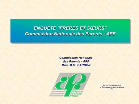 Commission Nationale des Parents - APF Mme M.M. CARBON Service Conseil Médical et Connaissance des Handicaps P.A ENQUÊTE FRERES ET SŒURS Commission Nationale.