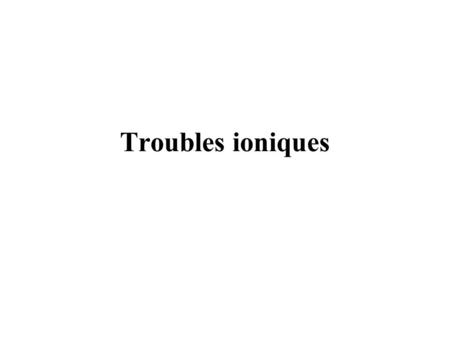 Troubles ioniques.
