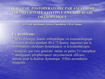 ANALGESIE POSTOPERATOIRE PAR ANESTHESIE LOCOREGIONALE CONTINUE EN CHIRURUGIE ORTHOPEDIQUE Dr. Erich Ahlschwede, Service d’anesthésie, CH de Valence Le.
