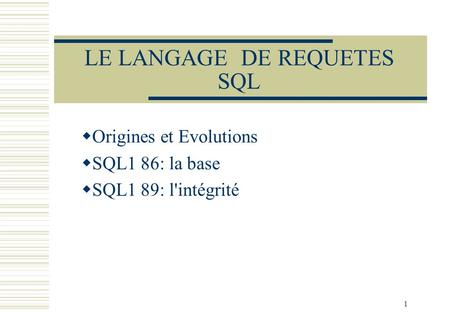 1 LE LANGAGE DE REQUETES SQL Origines et Evolutions SQL1 86: la base SQL1 89: l'intégrité.