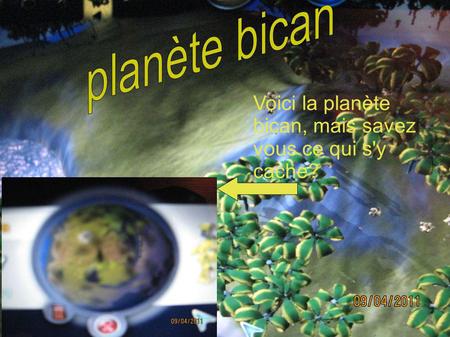 Planète bican Voici la planète bican, mais savez vous ce qui s'y cache?