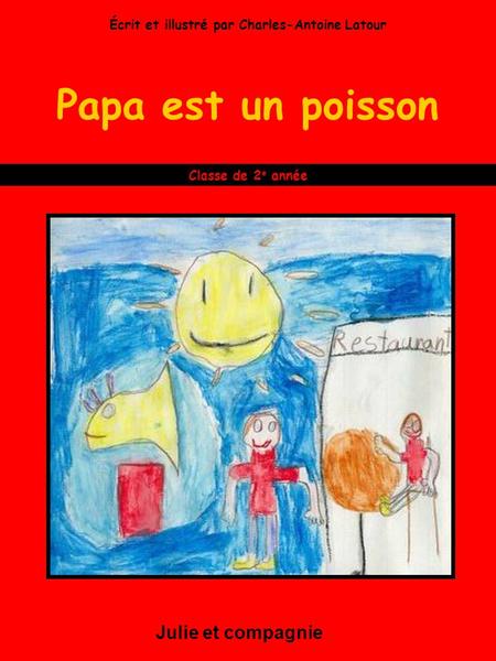 Papa est un poisson Julie et compagnie Classe de 2 e année Écrit et illustré par Charles-Antoine Latour.