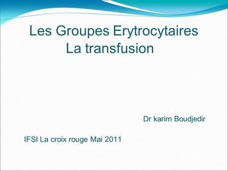 Les Groupes Erytrocytaires La transfusion Dr karim Boudjedir IFSI La croix rouge Mai 2011.