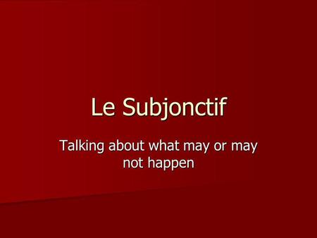 Le Subjonctif Talking about what may or may not happen.