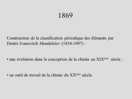 1869 Construction de la classification périodique des éléments par Dmitri Ivanovitch Mendeleïev (1834-1907) : une évolution dans la conception de la chimie.