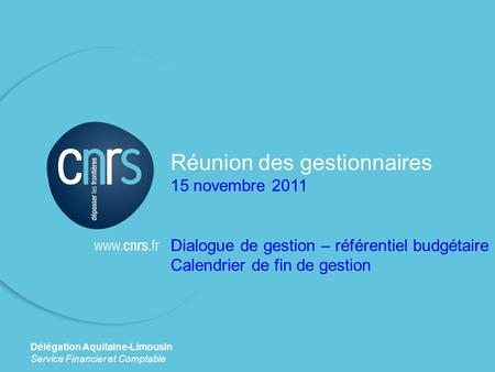 Réunion des gestionnaires 15 novembre 2011 Dialogue de gestion – référentiel budgétaire Calendrier de fin de gestion Délégation Aquitaine-Limousin Service.