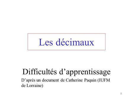 1 Les décimaux Difficultés dapprentissage Daprès un document de Catherine Paquin (IUFM de Lorraine)
