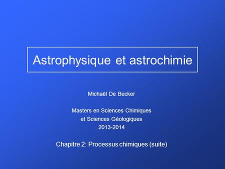 Astrophysique et astrochimie Michaël De Becker Masters en Sciences Chimiques et Sciences Géologiques 2013-2014 Chapitre 2: Processus chimiques (suite)