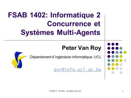 © 2005 P. Van Roy. All rights reserved. 1 FSAB 1402: Informatique 2 Concurrence et Systèmes Multi-Agents Peter Van Roy Département dIngénierie Informatique,