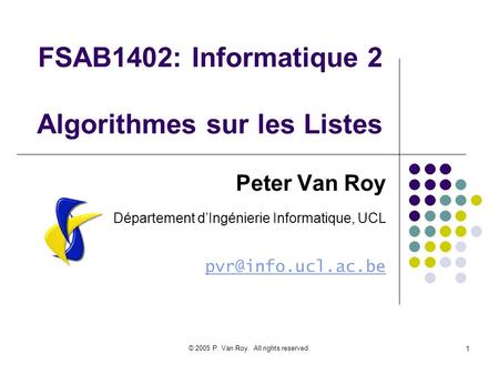 © 2005 P. Van Roy. All rights reserved. 1 FSAB1402: Informatique 2 Algorithmes sur les Listes Peter Van Roy Département dIngénierie Informatique, UCL
