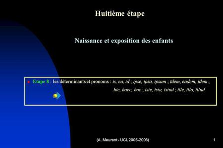 (A. Meurant - UCL 2005-2006)1 Huitième étape Naissance et exposition des enfants Etape 8 : les déterminants et pronoms : is, ea, id ; ipse, ipsa, ipsum.