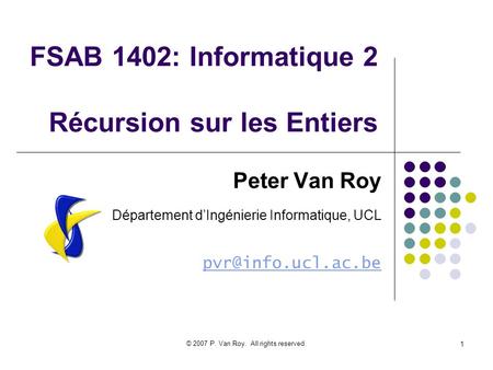 © 2007 P. Van Roy. All rights reserved. 1 FSAB 1402: Informatique 2 Récursion sur les Entiers Peter Van Roy Département dIngénierie Informatique, UCL