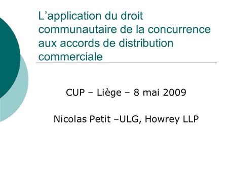 Lapplication du droit communautaire de la concurrence aux accords de distribution commerciale CUP – Liège – 8 mai 2009 Nicolas Petit –ULG, Howrey LLP.