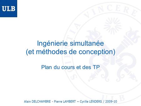 Ingénierie simultanée (et méthodes de conception) Plan du cours et des TP Alain DELCHAMBRE - Pierre LAMBERT – Cyrille LENDERS / 2009-10.