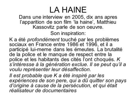 LA HAINE Dans une interview en 2005, dix ans apres l’apparition de son film ‘la haine’, Matthieu Kassovitz parle de son oeuvre. Son inspiration: K a été.