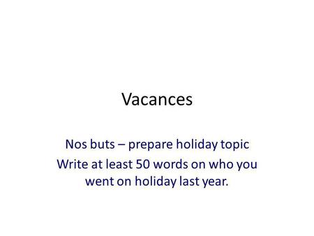 Vacances Nos buts – prepare holiday topic Write at least 50 words on who you went on holiday last year.