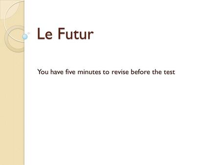 Le Futur You have five minutes to revise before the test.