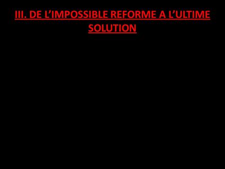 III. DE L’IMPOSSIBLE REFORME A L’ULTIME SOLUTION
