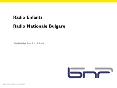 © 2014 RADIO NATIONALE BULGARE Radio Enfants Radio Nationale Bulgare Festival des Arts 5 – 12 Avril.
