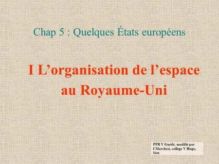 Chap 5 : Quelques États européens I Lorganisation de lespace au Royaume-Uni PPR V Guédé, modifié par I Marchesi, collège V Hugo, Sète.