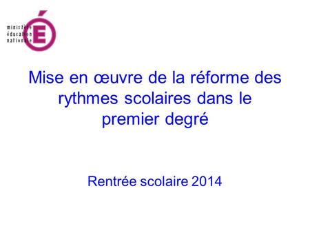 Mise en œuvre de la réforme des rythmes scolaires dans le premier degré Rentrée scolaire 2014.