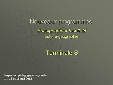 Nouveaux programmes Enseignement facultatif Histoire-géographie Terminale S Inspection pédagogique régionale 14, 15 et 16 mai 2012.
