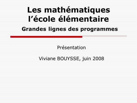 Les mathématiques lécole élémentaire Grandes lignes des programmes Présentation Viviane BOUYSSE, juin 2008.