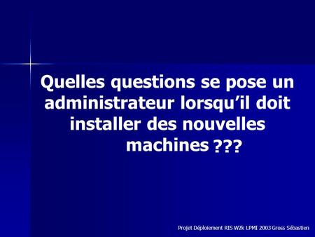 Quelles questions se pose un administrateur lorsquil doit installer des nouvelles machines Projet Déploiement RIS W2k LPMI 2003 Gross Sébastien ???