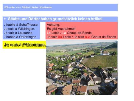 LZ5 – aller + à Städte / Länder / Kontinente Städte und Dörfer haben grundsätzlich keinen Artikel Jhabite à Schaffhouse. Je suis à Wilchingen. Je vais.