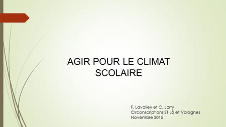 AGIR POUR LE CLIMAT SCOLAIRE F. Lavalley et C. Jarry Circonscriptions ST Lô et Valognes Novembre 2015.
