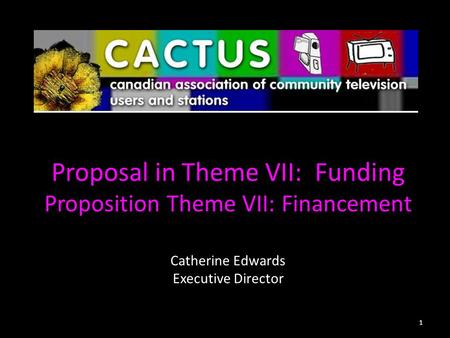 Proposal in Theme VII: Funding Proposition Theme VII: Financement Catherine Edwards Executive Director 1.