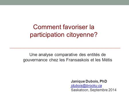 Comment favoriser la participation citoyenne? Janique Dubois, PhD Saskatoon, Septembre 2014 Une analyse comparative des entités de gouvernance.