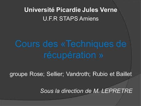 Université Picardie Jules Verne U.F.R STAPS Amiens Cours des «Techniques de récupération » groupe Rose; Sellier; Vandroth; Rubio et Baillet Sous la direction.