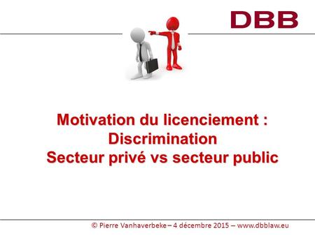 © Pierre Vanhaverbeke – 4 décembre 2015 – www.dbblaw.eu Motivation du licenciement : Discrimination Secteur privé vs secteur public.