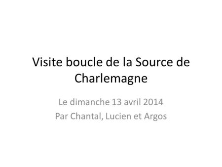 Visite boucle de la Source de Charlemagne Le dimanche 13 avril 2014 Par Chantal, Lucien et Argos.