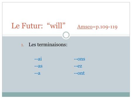 1. Les terminaisons: --ai --ons --as--ez --a--ont Le Futur: “will” Amsco=p.109-119.