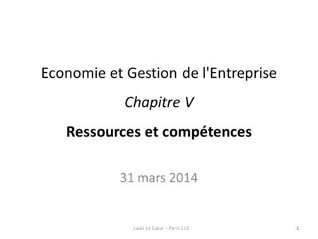Economie et Gestion de l'Entreprise Chapitre V Ressources et compétences 31 mars 2014 Louis Le Cœur – Paris 1 L1.